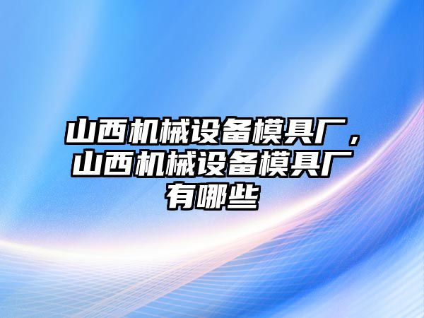 山西機(jī)械設(shè)備模具廠，山西機(jī)械設(shè)備模具廠有哪些