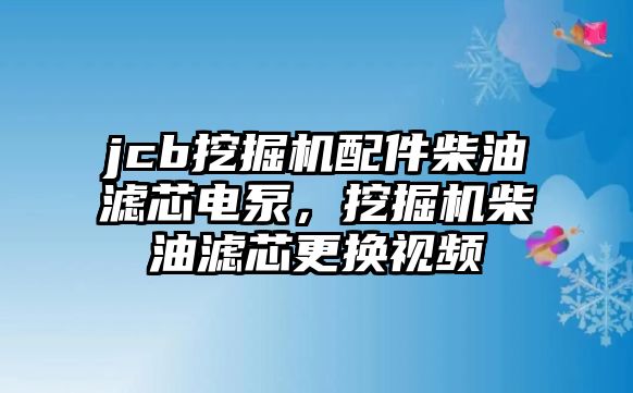 jcb挖掘機配件柴油濾芯電泵，挖掘機柴油濾芯更換視頻