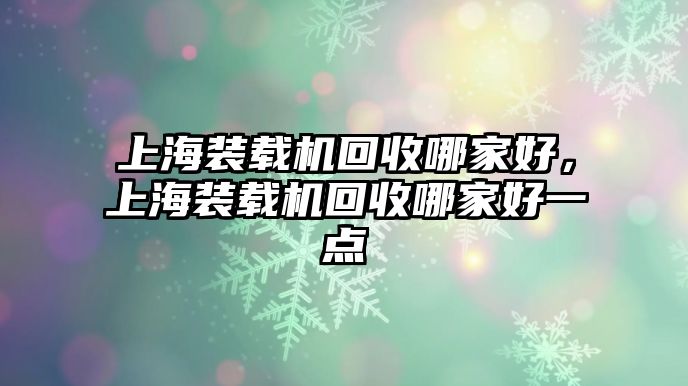 上海裝載機(jī)回收哪家好，上海裝載機(jī)回收哪家好一點(diǎn)