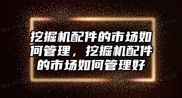 挖掘機(jī)配件的市場(chǎng)如何管理，挖掘機(jī)配件的市場(chǎng)如何管理好