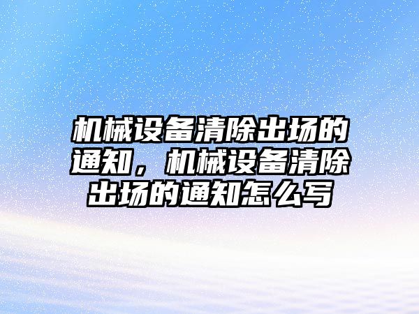 機(jī)械設(shè)備清除出場(chǎng)的通知，機(jī)械設(shè)備清除出場(chǎng)的通知怎么寫(xiě)