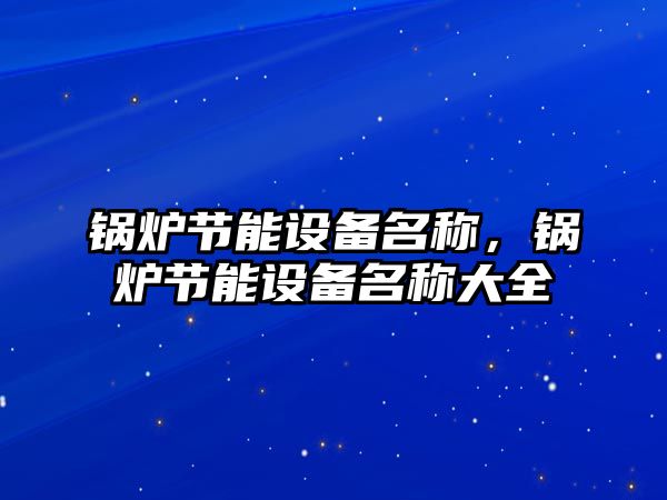 鍋爐節(jié)能設備名稱，鍋爐節(jié)能設備名稱大全