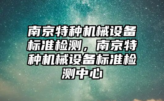 南京特種機械設備標準檢測，南京特種機械設備標準檢測中心