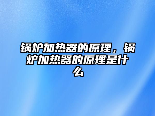 鍋爐加熱器的原理，鍋爐加熱器的原理是什么