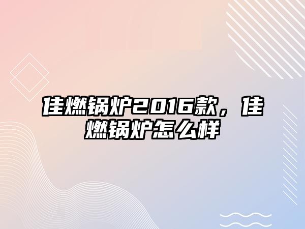 佳燃鍋爐2016款，佳燃鍋爐怎么樣