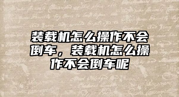 裝載機怎么操作不會倒車，裝載機怎么操作不會倒車呢