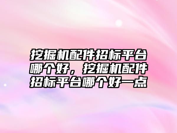 挖掘機配件招標平臺哪個好，挖掘機配件招標平臺哪個好一點