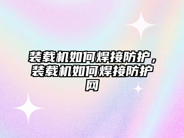 裝載機(jī)如何焊接防護(hù)，裝載機(jī)如何焊接防護(hù)網(wǎng)