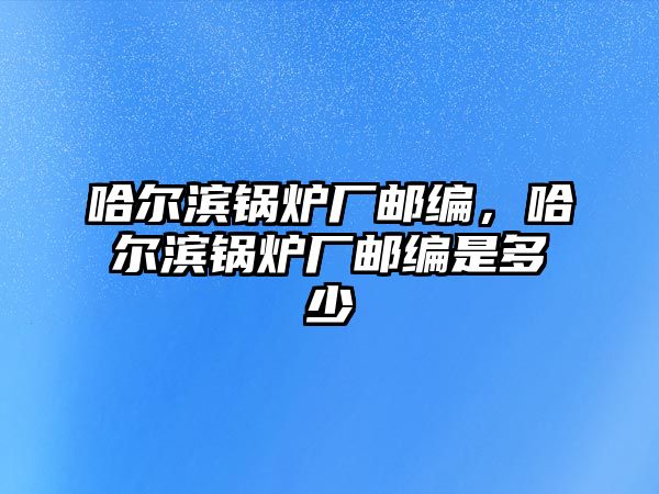 哈爾濱鍋爐廠郵編，哈爾濱鍋爐廠郵編是多少