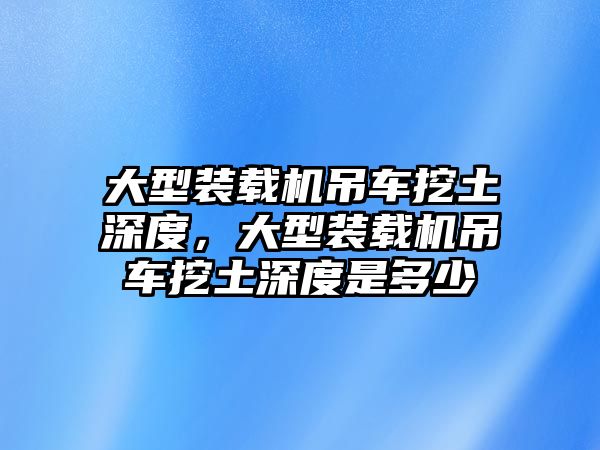 大型裝載機(jī)吊車挖土深度，大型裝載機(jī)吊車挖土深度是多少