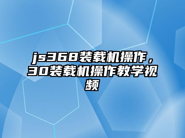 js368裝載機(jī)操作，30裝載機(jī)操作教學(xué)視頻