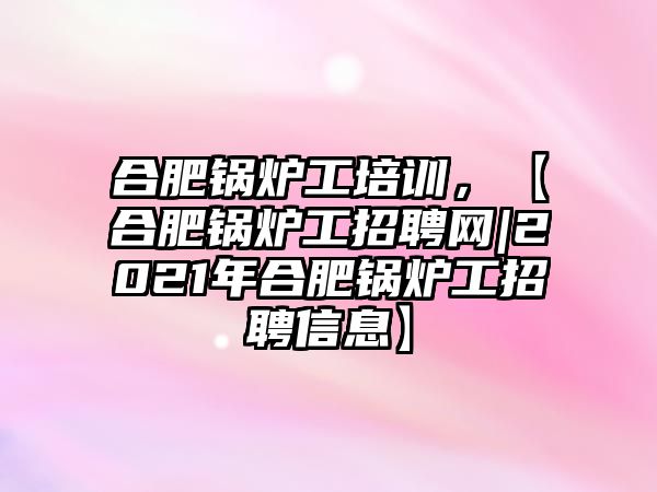 合肥鍋爐工培訓(xùn)，【合肥鍋爐工招聘網(wǎng)|2021年合肥鍋爐工招聘信息】