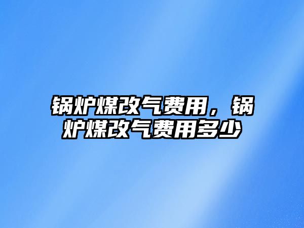 鍋爐煤改氣費用，鍋爐煤改氣費用多少