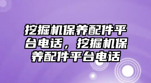 挖掘機(jī)保養(yǎng)配件平臺(tái)電話，挖掘機(jī)保養(yǎng)配件平臺(tái)電話