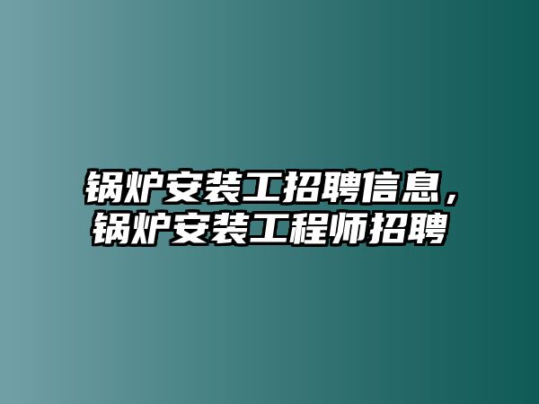 鍋爐安裝工招聘信息，鍋爐安裝工程師招聘