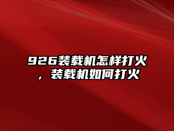 926裝載機(jī)怎樣打火，裝載機(jī)如何打火