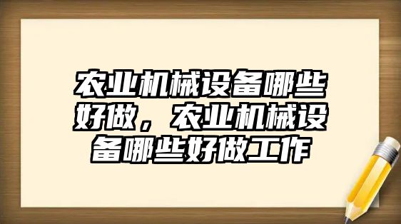 農(nóng)業(yè)機(jī)械設(shè)備哪些好做，農(nóng)業(yè)機(jī)械設(shè)備哪些好做工作