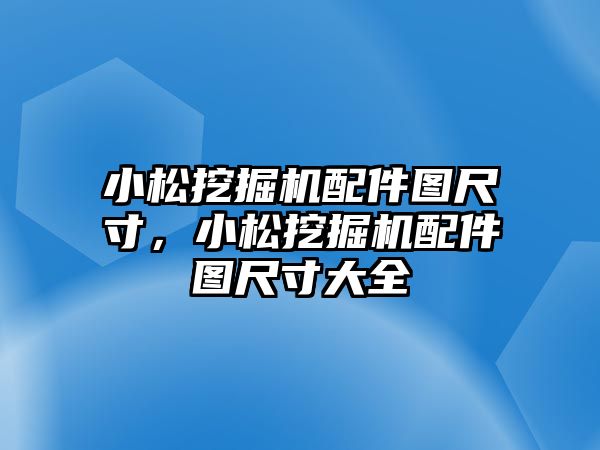 小松挖掘機配件圖尺寸，小松挖掘機配件圖尺寸大全