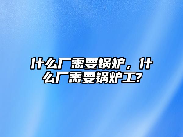 什么廠需要鍋爐，什么廠需要鍋爐工?