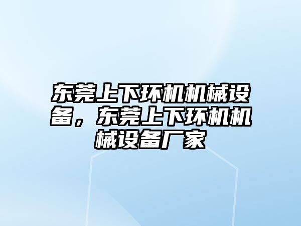 東莞上下環(huán)機機械設(shè)備，東莞上下環(huán)機機械設(shè)備廠家