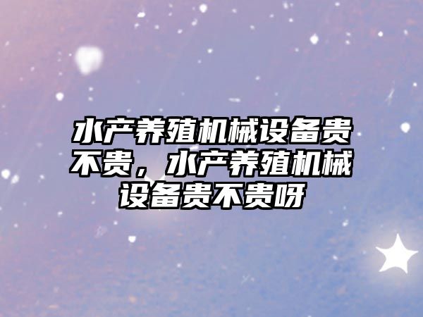 水產養(yǎng)殖機械設備貴不貴，水產養(yǎng)殖機械設備貴不貴呀