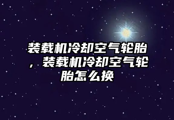 裝載機冷卻空氣輪胎，裝載機冷卻空氣輪胎怎么換