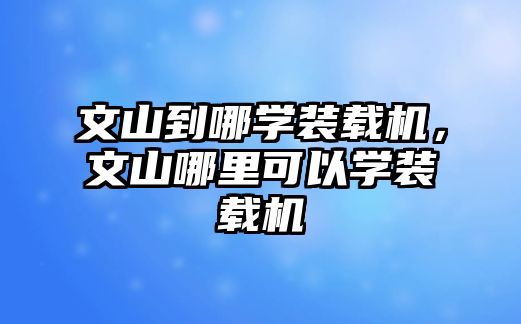 文山到哪學裝載機，文山哪里可以學裝載機