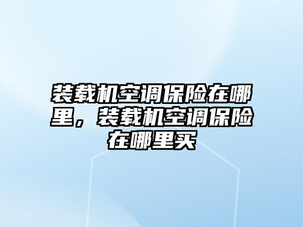 裝載機空調保險在哪里，裝載機空調保險在哪里買