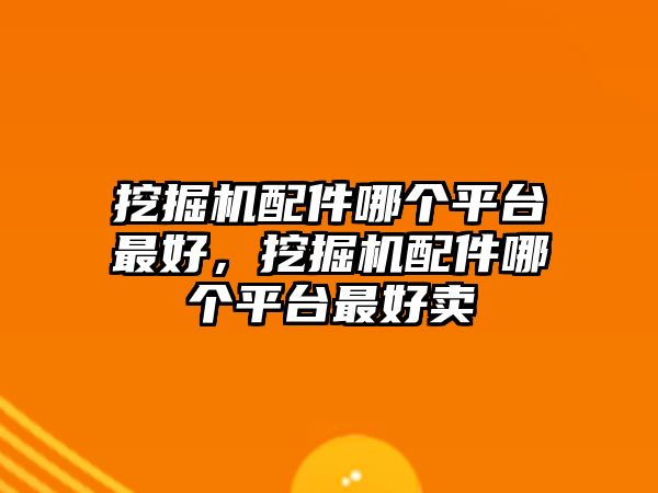 挖掘機(jī)配件哪個(gè)平臺(tái)最好，挖掘機(jī)配件哪個(gè)平臺(tái)最好賣(mài)