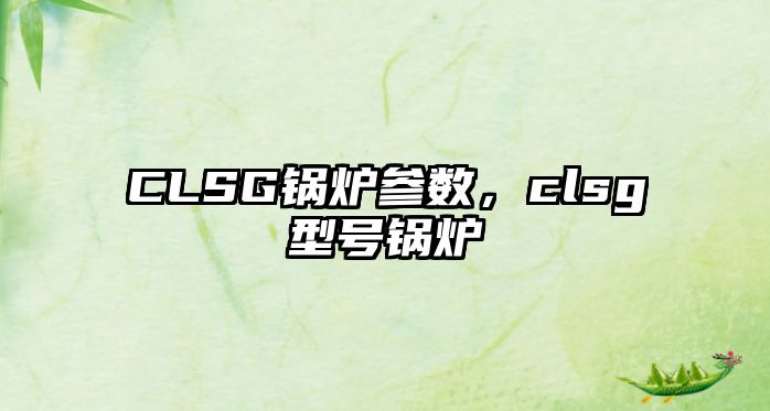 CLSG鍋爐參數(shù)，clsg型號鍋爐