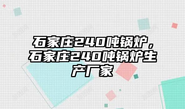 石家莊240噸鍋爐，石家莊240噸鍋爐生產(chǎn)廠家