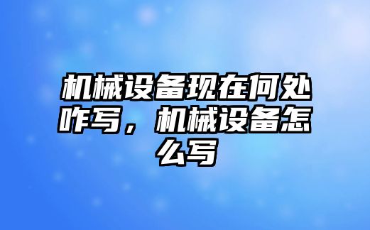 機械設(shè)備現(xiàn)在何處咋寫，機械設(shè)備怎么寫