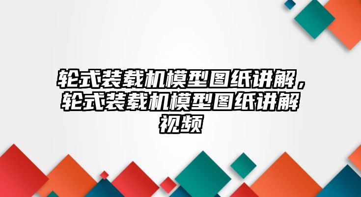 輪式裝載機模型圖紙講解，輪式裝載機模型圖紙講解視頻