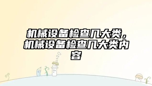 機械設(shè)備檢查幾大類，機械設(shè)備檢查幾大類內(nèi)容