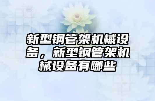 新型鋼管架機械設(shè)備，新型鋼管架機械設(shè)備有哪些