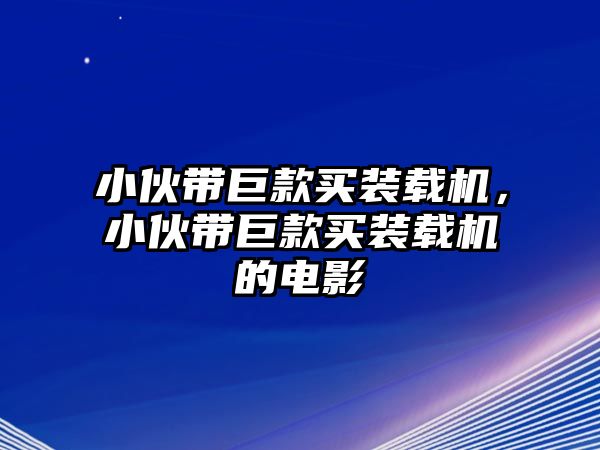 小伙帶巨款買(mǎi)裝載機(jī)，小伙帶巨款買(mǎi)裝載機(jī)的電影