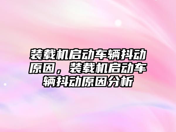 裝載機啟動車輛抖動原因，裝載機啟動車輛抖動原因分析