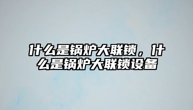 什么是鍋爐大聯(lián)鎖，什么是鍋爐大聯(lián)鎖設(shè)備