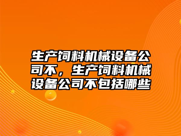 生產(chǎn)飼料機械設(shè)備公司不，生產(chǎn)飼料機械設(shè)備公司不包括哪些