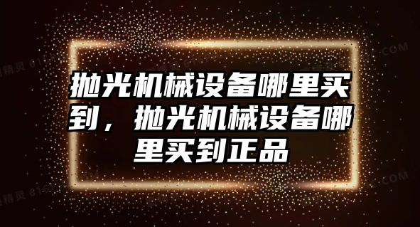 拋光機(jī)械設(shè)備哪里買到，拋光機(jī)械設(shè)備哪里買到正品