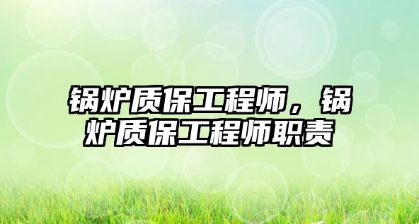 鍋爐質(zhì)保工程師，鍋爐質(zhì)保工程師職責(zé)