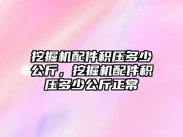 挖掘機配件積壓多少公斤，挖掘機配件積壓多少公斤正常