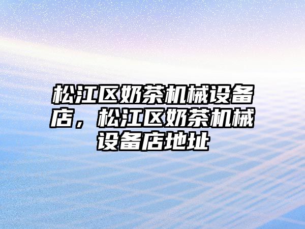 松江區(qū)奶茶機(jī)械設(shè)備店，松江區(qū)奶茶機(jī)械設(shè)備店地址