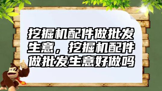 挖掘機配件做批發(fā)生意，挖掘機配件做批發(fā)生意好做嗎