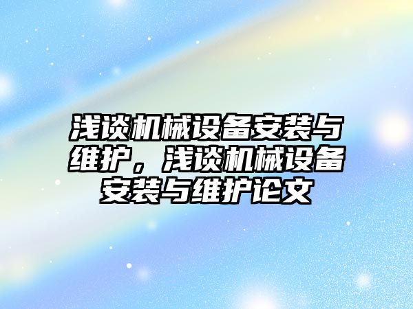 淺談機械設(shè)備安裝與維護，淺談機械設(shè)備安裝與維護論文