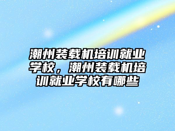 潮州裝載機培訓就業(yè)學校，潮州裝載機培訓就業(yè)學校有哪些