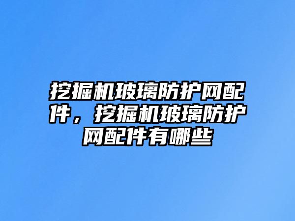 挖掘機玻璃防護網配件，挖掘機玻璃防護網配件有哪些