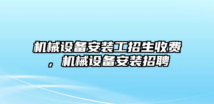 機械設(shè)備安裝工招生收費，機械設(shè)備安裝招聘