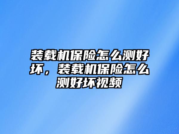 裝載機(jī)保險(xiǎn)怎么測(cè)好壞，裝載機(jī)保險(xiǎn)怎么測(cè)好壞視頻