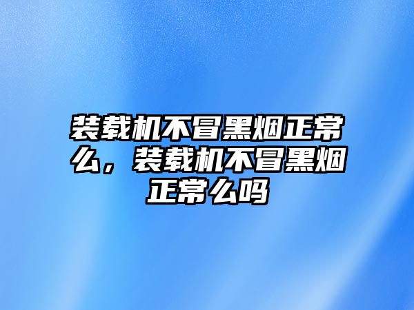 裝載機不冒黑煙正常么，裝載機不冒黑煙正常么嗎